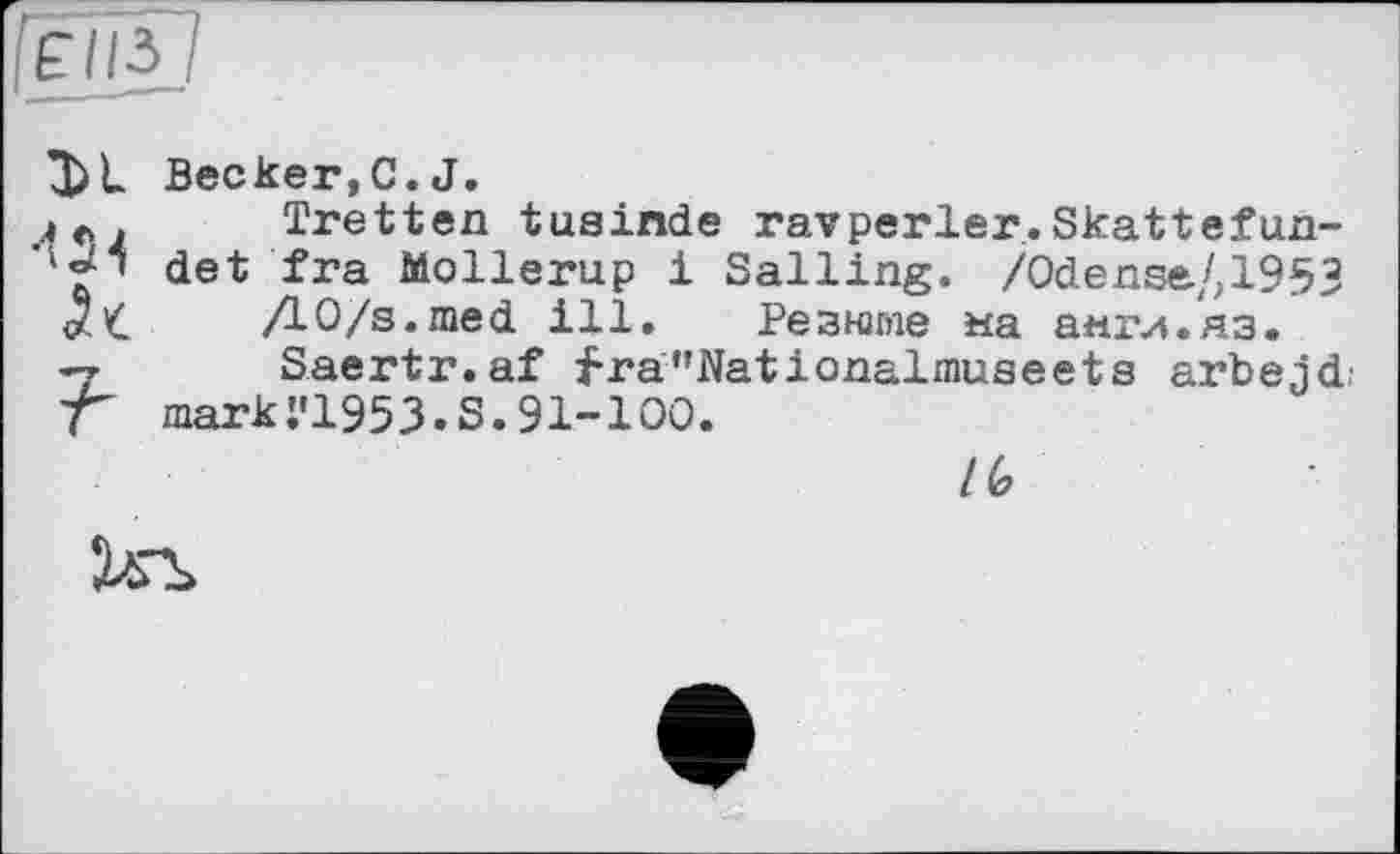 ﻿[ËII3J
Becker,C.J.
ле. Tretten tusinde ravperler.Skattefun-' det fra Mollerup і Sailing. /Odense/,1953 ДО/s.med ill. Резюме на анги.яз.
-у- Saertr.af f-ra^’Nationalmuseets arbejd ■Г marki'1953.S.91-100.
/ (о
